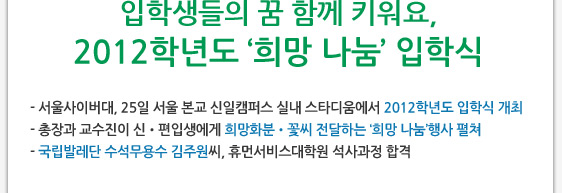 입학생들의 꿈 함께 키워요, 2012학년도 ‘희망 나눔’ 입학식 - 서울사이버대, 25일 서울 본교 신일캠퍼스 실내 스타디움에서 2012학년도 입학식 개최  - 총장과 교수진이 신?편입생에게 희망화분?꽃씨 전달하는 ‘희망 나눔’행사 펼쳐 - 국립발레단 수석무용수 김주원씨, 휴먼서비스대학원 석사과정 합격