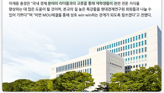 이재웅 총장은 “국내 경제 분야의 리더들과의 교류를 통해 재학생들이 관련 전문 지식을 향상하는 데 많은 도움이 될 것이며, 본교의 질 높은 특강들을 현대경제연구원 회원들과 나눌 수 있어 기쁘다””며 “이번 MOU체결을 통해 상호 win-win하는 관계가 되도록 힘쓰겠다”고 전했다.