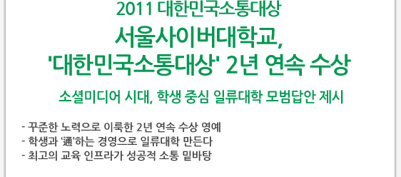 2011 대한민국소통대상 서울사이버대학교, '대한민국소통대상' 2년 연속 수상  소셜미디어 시대, 학생 중심 일류대학 모범답안 제시  - 꾸준한 노력으로 이룩한 2년 연속 수상 영예 - 학생과 ‘通’하는 경영으로 일류대학 만든다 - 최고의 교육 인프라가 성공적 소통 밑바탕