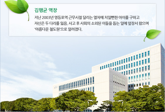 김행균 역장 지난 2003년 영등포역 근무시절 달리는 열차에 치일뻔한 아이를 구하고 자신은 두 다리를 잃음. 사고 후 사회의 소외된 이들을 돕는 일에 앞장서 왔으며 '아름다운 철도원'으로 알려졌다.