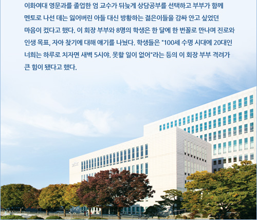 이화여대 영문과를 졸업한 엄 교수가 뒤늦게 상담공부를 선택하고 부부가 함께 멘토로 나선 데는 잃어버린 아들 대신 방황하는 젊은이들을 감싸 안고 싶었던 마음이 컸다고 했다. 이 회장 부부와 8명의 학생은 한 달에 한 번꼴로 만나며 진로와 인생 목표, 자아 찾기에 대해 얘기를 나눴다. 학생들은 