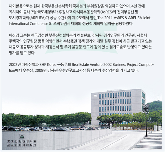 대외활동으로는 현재 한국부동산분석학회 국제분과 부위원장을 역임하고 있으며, 4년 전에 유치하여 올해 7월 국토해양부가 후원하고 아시아부동산학회(AsRES)와 전미부동산 및 도시경제학회(AREUEA)가 공동 주관하여 제주도에서 열린 The 2011 AsRES & AREUEA Joint International Conference 의 조직위원서 대회의 성공적 개최에 일익을 담당하였다.   이진경 교수는 한국감정원 부동산컨설팅부의 컨설턴트, 감사원 평가연구원의 연구관, 서울시 주택국의 연구팀장 등을 역임하면서 수행했던 정책 평가와 개발 실무 경험이 최근 발표되고 있는 대규모 공공투자 정책과 재정분석 및 주거 불평등 연구에 깊이 있는 결과도출로 반영되고 있다는 평가를 받고 있다.   2002년 대림산업과 BHP Korea 공동주최 Real Estate Venture 2002 Business Project Competition에서 우수상, 2008년 감사원 우수연구보고서상 등 다수의 수상경력을 가지고 있다.