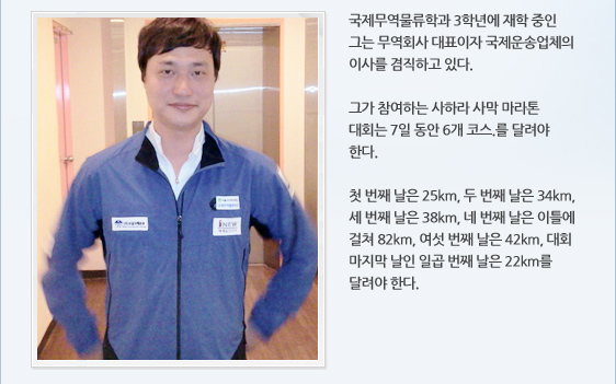 국제무역물류학과 3학년에 재학 중인 그는 무역회사 대표이자 국제운송업체의 이사를 겸직하고 있다.    그가 참여하는 사하라 사막 마라톤 대회는 7일 동안 6개 코스.를 달려야 한다.   첫 번째 날은 25km, 두 번째 날은 34km, 세 번째 날은 38km, 네 번째 날은 이틀에 걸쳐 82km, 여섯 번째 날은 42km, 대회 마지막 날인 일곱 번째 날은 22km를 달려야 한다. 