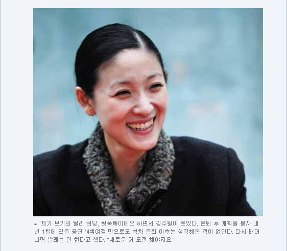 제가 보기와 달리 허당, 헛똑똑이에요하면서 김주원이 웃었다. 은퇴 후 계획을 묻자 내년 1월에 있을 공연 '4색여정'만으로도 벅차 은퇴 이후는 생각해본 적이 없단다. 다시 태어나면 발레는 안 한다고 했다. 새로운 거 도전 해야지요.