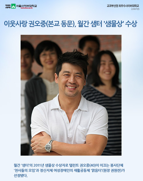 이웃사랑 권오중(본교 동문), 월간 샘터 샘물상상,월간 샘터의 2011년 샘물상 수상자로 탤런트 권오중(40)이 이끄는 봉사단체 천사들의 모임'과 정신지체 여성장애인의 재활공동체 맑음터(원장 권원란)가 선정됐다. 