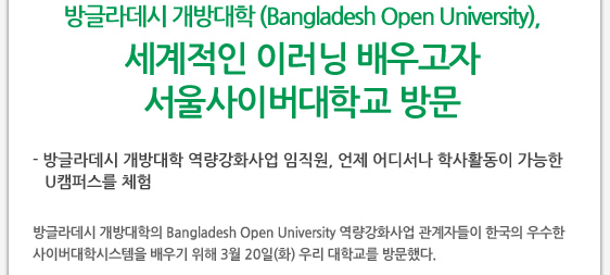 방글라데시 개방대학 (Bangladesh Open University), 세계적인 이러닝 배우고자 서울사이버대학교 방문    - 방글라데시 개방대학 역량강화사업 임직원, 언제 어디서나 학사활동이 가능한 U캠퍼스를 체험  방글라데시 개방대학의 Bangladesh Open University 역량강화사업 관계자들이 한국의 우수한 사이버대학시스템을 배우기 위해 3월 20일(화) 우리 대학교를 방문했다.