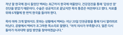 작년 말 한국에 잠시 들렀던 백씨는 최근까지 한국에 머물렀다. 건강검진을 통해 '갑상선 암' 진단을 받았기 때문이다. 수술은 성공적으로 끝났지만 목의 통증은 여전하다고 했다. 치료를 위해 6개월에 한 번씩 한국을 들러야 한다.  목이 아파 크게 말하지도 못하는 상황에서 백씨는 지난 20일 인천공항을 통해 다시 말라위로 떠났다. 공항에서 백씨가 조그마한 목소리로 말했다. 아직 의사가 부족합니다. 얼른 다시 돌아가 의과대학 설립 방안을 찾아야겠습니다. 