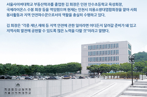 서울사이버대학교 부동산학과를 졸업한 김 회장은 인천 인수초등학교 육성회장, 국제라이온스 수봉 회장 등을 역임했으며 현재는 인천시 의용소방대엽합회장을 맡아 사회 봉사활동과 지역 안전파수꾼으로서의 역할을 충실히 수행하고 있다.  김 회장은 각종 재난.재해 등 지역 안전에 관한 일이라면 어디든지 달려갈 준비가 돼 있고 지역사회 발전에 공헌할 수 있도록 많은 노력을 다할 것이라고 말했다. 