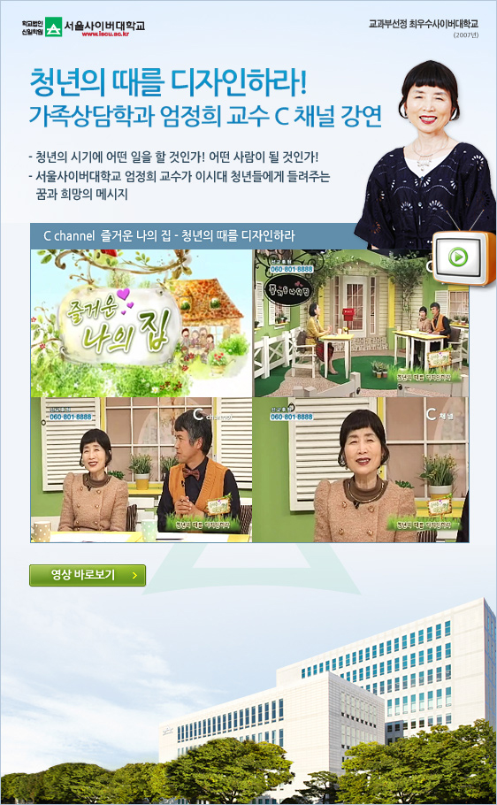 학교법인신일학원 서울사이버대학교 www.iscu.ac.kr 교과부선정 최우수사이버대학교 청년의 때를 디자인하라! 가족상담학과 엄정희 교수 C 채널 강연 - 청년의 시기에 어떤 일을 할 것인가! 어떤 사람이 될 것인가! - 서울사이버대학교 엄정희 교수가 이시대 청년들에게 들려주는   꿈과 희망의 메시지  C channel  즐거운 나의 집 - 청년의 때를 디자인하라