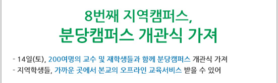 8번째 지역캠퍼스, 분당캠퍼스 개관식 가져

- 14일(토), 200여명의 교수 및 재학생들과 함께 분당캠퍼스 개관식 가져 
- 지역학생들, 가까운 곳에서 본교의 오프라인 교육서비스 받을 수 있어