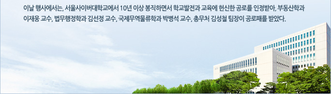 이날 행사에서는, 서울사이버대학교에서 10년 이상 봉직하면서 학교발전과 교육에 헌신한 공로를 인정받아, 부동산학과 이재웅 교수, 법무행정학과 김선정 교수, 국제무역물류학과 박병석 교수, 총무처 김성철 팀장이 공로패를 받았다.