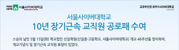 학교법인신일학원 서울사이버대학교 www.iscu.ac.kr 교과부선정 최우수사이버대학교 서울사이버대학교 10년 장기근속 교직원 공로패 수여
스승의 날인 5월 15일(화) 학교법인 신일학원(신일중·고등학교, 서울사이버대학교) 개교 46주년을 맞이하여, 개교기념식 및 장기근속 교직원 표창이 있었다.